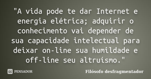 "A vida pode te dar Internet e energia elétrica; adquirir o conhecimento vai depender de sua capacidade intelectual para deixar on-line sua humildade e off... Frase de Filósofo desfragmentador.