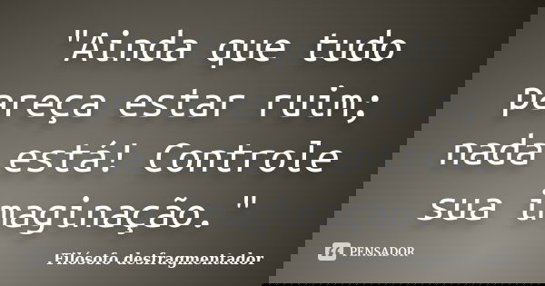 "Ainda que tudo pareça estar ruim; nada está! Controle sua imaginação."... Frase de Filósofo desfragmentador.