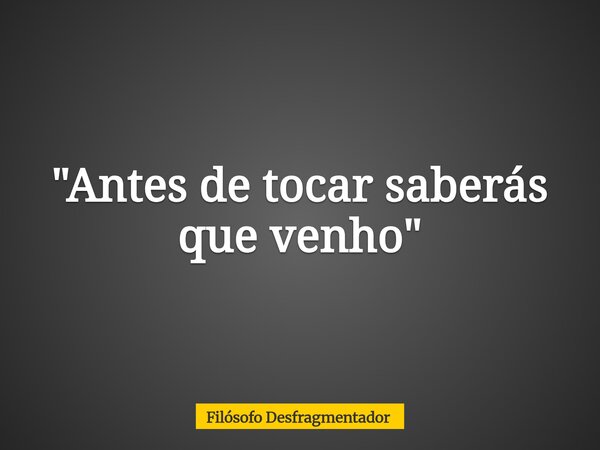 "Antes de tocar saberás que venho"... Frase de Filósofo Desfragmentador.