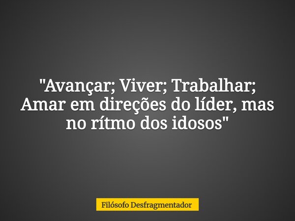 "Avançar; Viver; Trabalhar; Amar em direções do líder, mas no rítmo dos idosos"... Frase de Filósofo Desfragmentador.