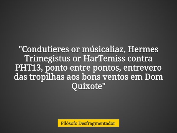 "Condutieres or músicaliaz, Hermes Trimegistus or HarTemiss contra PHT13, ponto entre pontos, entrevero das tropilhas aos bons ventos em Dom Quixote"... Frase de Filósofo Desfragmentador.