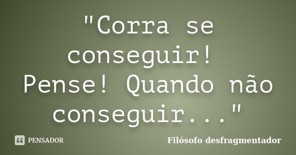 "Corra se conseguir! Pense! Quando não conseguir..."... Frase de Filósofo desfragmentador.