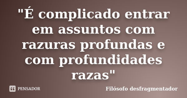 "É complicado entrar em assuntos com razuras profundas e com profundidades razas"... Frase de Filósofo Desfragmentador.