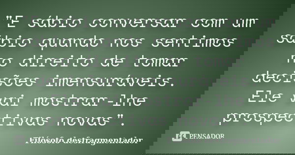 "E sábio conversar com um sábio quando nos sentimos no direito de tomar decisões imensuráveis. Ele vai mostrar-lhe prospectivas novas".... Frase de Filósofo Desfragmentador.