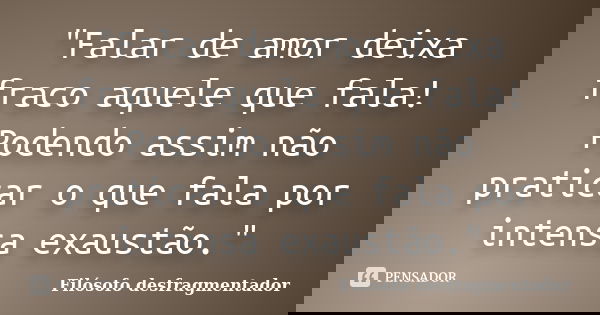 "Falar de amor deixa fraco aquele que fala! Podendo assim não praticar o que fala por intensa exaustão."... Frase de Filósofo desfragmentador.