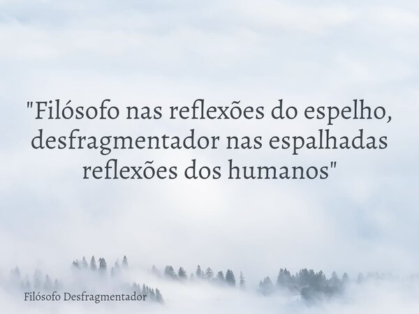 "Filósofo nas reflexões do espelho, desfragmentador nas espalhadas reflexões dos humanos"... Frase de Filósofo Desfragmentador.
