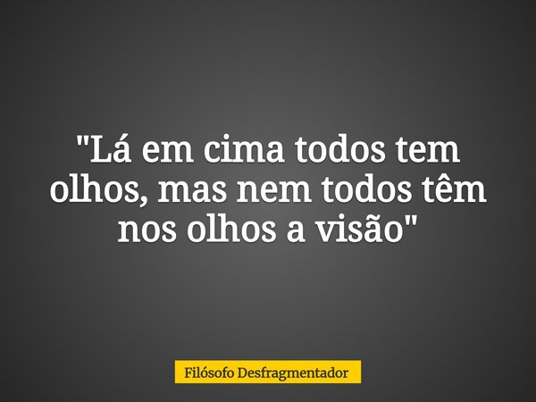 "Lá em cima todos tem olhos, mas nem todos têm nos olhos a visão"... Frase de Filósofo Desfragmentador.