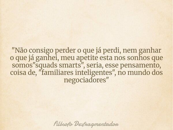 "Não consigo perder o que já perdi, nem ganhar o que já ganhei, meu apetite esta nos sonhos que somos "squads smarts", seria, esse pensamento, co... Frase de Filósofo Desfragmentador.