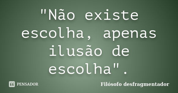 "Não existe escolha, apenas ilusão de escolha".... Frase de Filósofo desfragmentador.