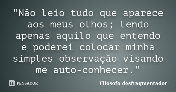 "Não leio tudo que aparece aos meus olhos; lendo apenas aquilo que entendo e poderei colocar minha simples observação visando me auto-conhecer."... Frase de Filósofo desfragmentador.