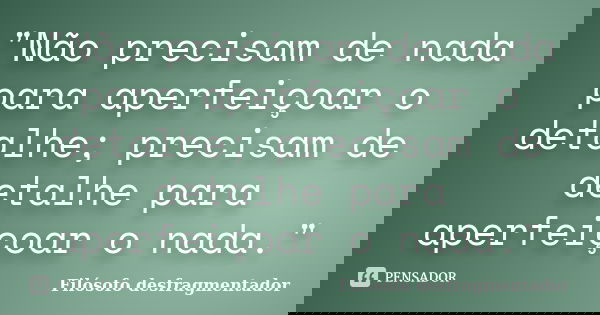"Não precisam de nada para aperfeiçoar o detalhe; precisam de detalhe para aperfeiçoar o nada."... Frase de Filósofo desfragmentador.
