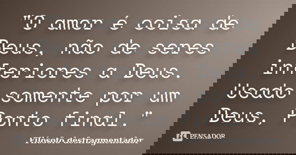 "O amor é coisa de Deus, não de seres inferiores a Deus. Usado somente por um Deus, Ponto final."... Frase de Filósofo desfragmentador.
