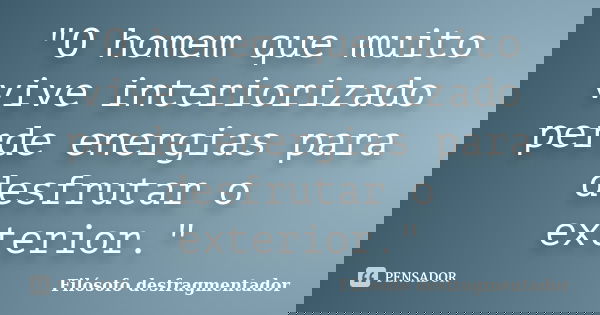 "O homem que muito vive interiorizado perde energias para desfrutar o exterior."... Frase de Filósofo desfragmentador.