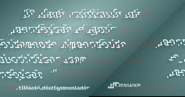 "O lado ridículo da perfeição é agir perfeitamente imperfeito e justificar com perfeição."... Frase de Filósofo desfragmentador.