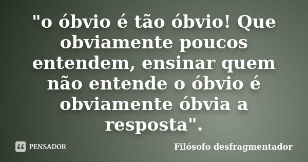 "o óbvio é tão óbvio! Que obviamente poucos entendem, ensinar quem não entende o óbvio é obviamente óbvia a resposta".... Frase de Filósofo desfragmentador.