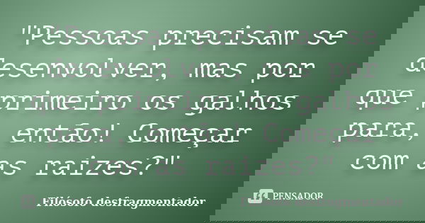 "Pessoas precisam se desenvolver, mas por que primeiro os galhos para, então! Começar com as raizes?"... Frase de Filósofo desfragmentador.