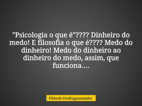 "Psicologia o que é"???? Dinheiro do medo! E filosofia o que é???? Medo do dinheiro! Medo do dinheiro ao dinheiro do medo, assim, que funciona....... Frase de Filósofo Desfragmentador.