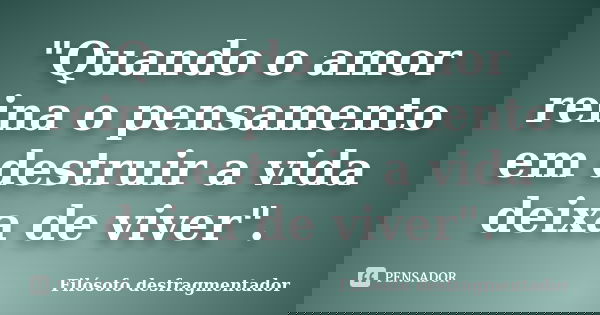 "Quando o amor reina o pensamento em destruir a vida deixa de viver".... Frase de Filósofo Desfragmentador.