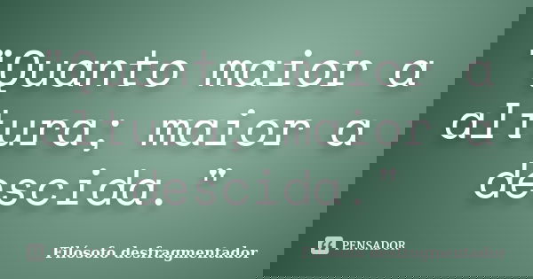 "Quanto maior a altura; maior a descida."... Frase de Filósofo desfragmentador.