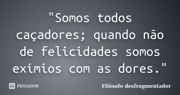 "Somos todos caçadores; quando não de felicidades somos exímios com as dores."... Frase de Filósofo desfragmentador.