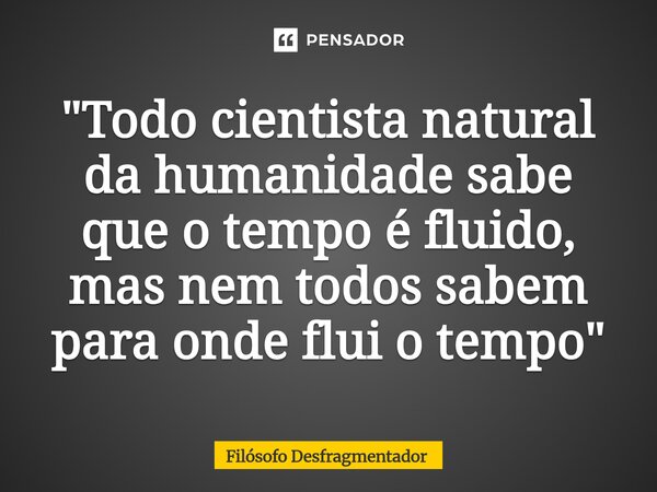 ⁠⁠"Todo cientista natural da humanidade sabe que o tempo é fluido, mas nem todos sabem para onde flui o tempo"... Frase de Filósofo desfragmentador.