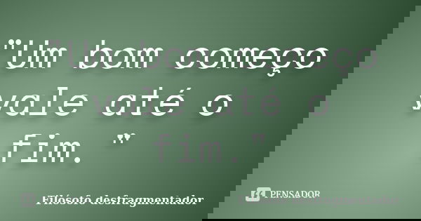 "Um bom começo vale até o fim."... Frase de Filósofo desfragmentador.