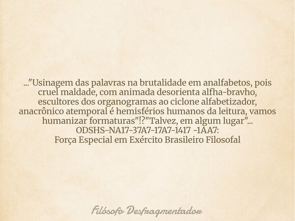..."Usinagem das palavras na brutalidade em analfabetos, pois cruel maldade, com animada desorienta alfha-bravho, escultores dos organogramas ao ciclone al... Frase de Filósofo Desfragmentador.