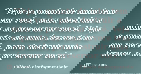"Veja o quanto de mim tem em você, para destruir a mim ao preservar você. Veja o quanto de uma árvore tem em você, para destruir uma árvore ao preservar vo... Frase de Filósofo desfragmentador.