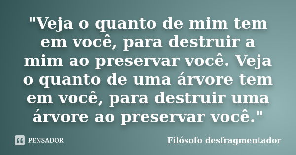 "Veja o quanto de mim tem em você, para destruir a mim ao preservar você. Veja o quanto de uma árvore tem em você, para destruir uma árvore ao preservar vo... Frase de Filósofo desfragmentador.