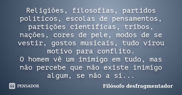 Religiões, filosofias, partidos políticos, escolas de pensamentos, partições científicas, tribos, nações, cores de pele, modos de se vestir, gostos musicais, tu... Frase de Filósofo desfragmentador.