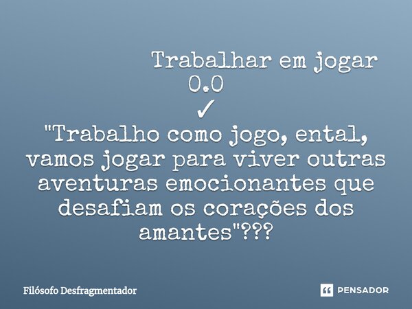 ⁠ Trabalhar em jogar 0.0 ✓ "Trabalho como jogo, ental, vamos jogar para viver outras aventuras emocionantes que desafiam os corações dos amantes"???... Frase de Filósofo desfragmentador.