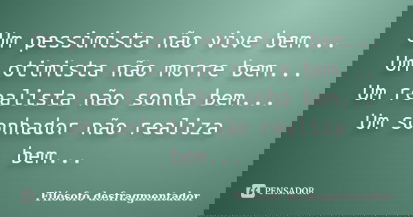 Um pessimista não vive bem... Um otimista não morre bem... Um realista não sonha bem... Um sonhador não realiza bem...... Frase de Filósofo desfragmentador.