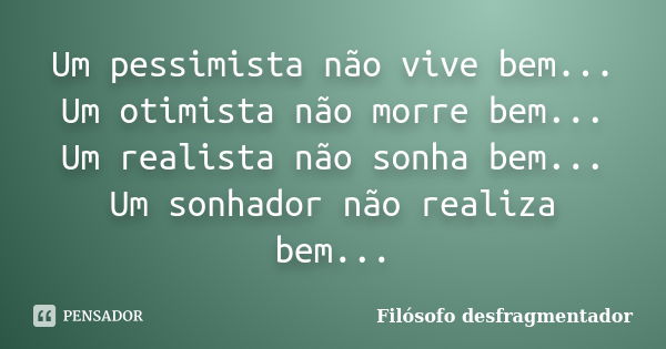 Um pessimista não vive bem... Um otimista não morre bem... Um realista não sonha bem... Um sonhador não realiza bem...... Frase de Filósofo desfragmentador.