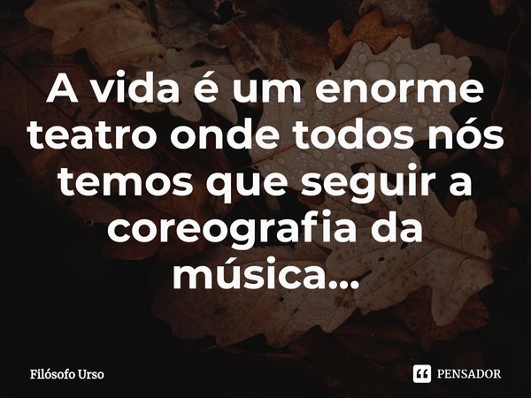 ⁠A vida é um enorme teatro onde todos nós temos que seguir a coreografia da música...... Frase de Filósofo Urso.