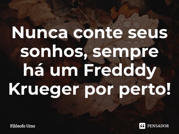 ⁠Nunca conte seus sonhos, sempre há um Fredddy Krueger por perto!... Frase de Filósofo Urso.