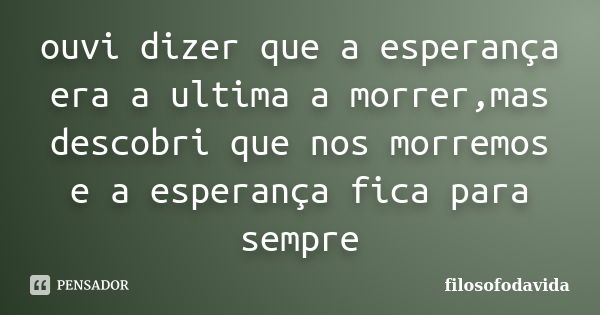 ouvi dizer que a esperança era a ultima a morrer,mas descobri que nos morremos e a esperança fica para sempre... Frase de filosofodavida.