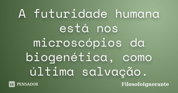 A futuridade humana está nos microscópios da biogenética, como última salvação.... Frase de FilosofoIgnorante.