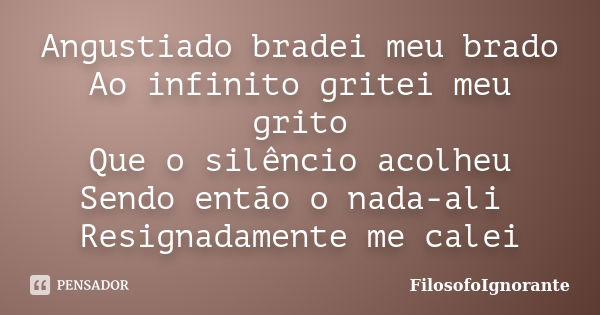 Angustiado bradei meu brado Ao infinito gritei meu grito Que o silêncio acolheu Sendo então o nada-ali Resignadamente me calei... Frase de FilosofoIgnorante.