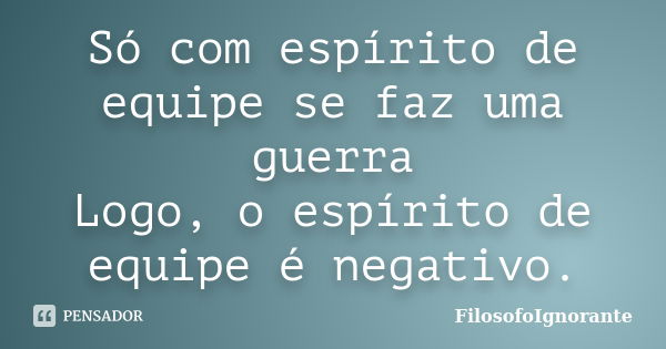 Só com espírito de equipe se faz uma guerra Logo, o espírito de equipe é negativo.... Frase de FilosofoIgnorante.