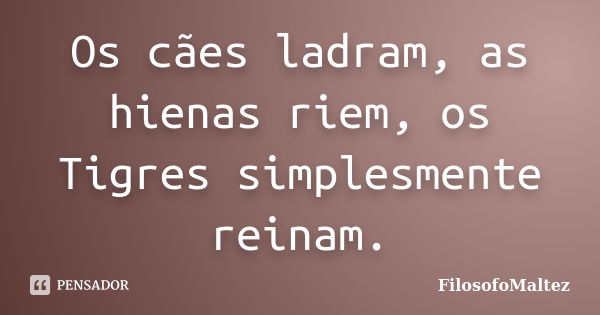 Os cães ladram, as hienas riem, os Tigres simplesmente reinam.... Frase de FilosofoMaltez.