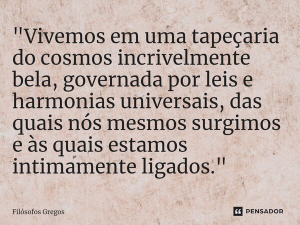 ⁠"Vivemos em uma tapeçaria do cosmos incrivelmente bela, governada por leis e harmonias universais, das quais nós mesmos surgimos e às quais estamos intima... Frase de Filósofos Gregos.