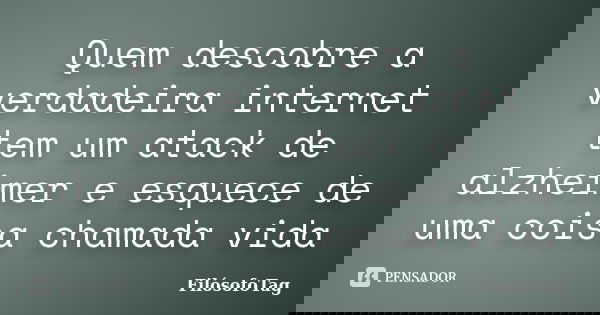 Quem descobre a verdadeira internet tem um atack de alzheimer e esquece de uma coisa chamada vida... Frase de FilósofoTag.