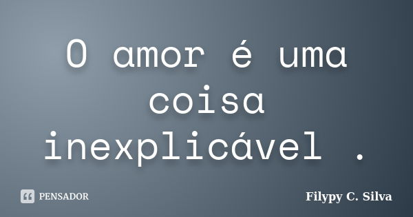 O amor é uma coisa inexplicável .... Frase de Filypy C. Silva.