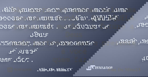 Não quero ser apenas mais uma pessoa no mundo...Sou AQUELA pessoa no mundo.. o futuro a Deus pode pertencer,mas o presente é você quem faz..... Frase de Fim De Mim23.