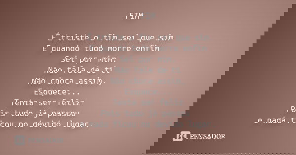 FIM É triste o fim sei que sim E quando tudo morre enfim Sei por mim. Não fala de ti Não chora assim, Esquece... Tenta ser feliz Pois tudo já passou e nada fico