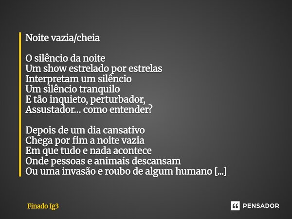 Noite vazia/cheia O silêncio da noite Um show estrelado por estrelas Interpretam um silêncio Um silêncio tranquilo E tão inquieto, perturbador, Assustador… com... Frase de Finado Ig3.