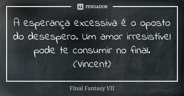 A esperança excessiva é o oposto do desespero. Um amor irresistível pode te consumir no final. (Vincent)... Frase de Final Fantasy VII.