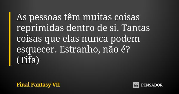 As pessoas têm muitas coisas reprimidas dentro de si. Tantas coisas que elas nunca podem esquecer. Estranho, não é? (Tifa)... Frase de Final Fantasy VII.