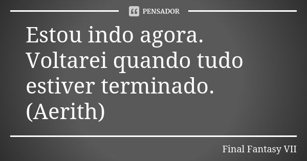 Estou indo agora. Voltarei quando tudo estiver terminado. (Aerith)... Frase de Final Fantasy VII.