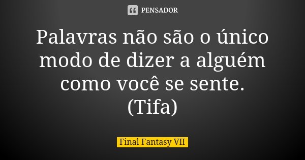 Palavras não são o único modo de dizer a alguém como você se sente. (Tifa)... Frase de Final Fantasy VII.